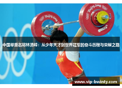 中国举重名将林清峰：从少年天才到世界冠军的奋斗历程与荣耀之路