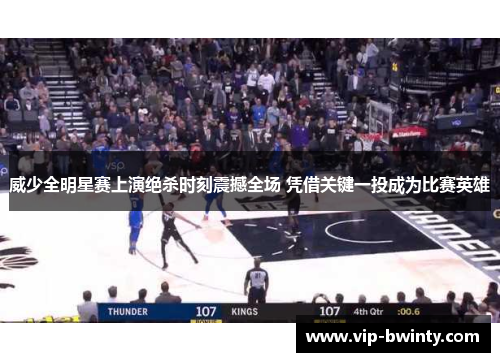 威少全明星赛上演绝杀时刻震撼全场 凭借关键一投成为比赛英雄