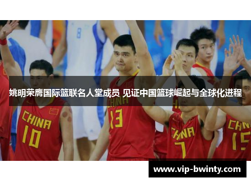 姚明荣膺国际篮联名人堂成员 见证中国篮球崛起与全球化进程