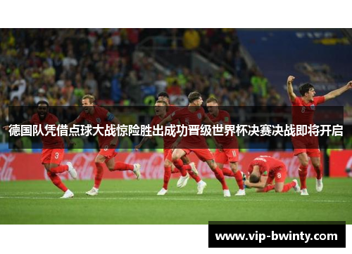 德国队凭借点球大战惊险胜出成功晋级世界杯决赛决战即将开启 德国队凭借点球大战惊险胜出成功晋级世界杯决赛决战即将开启