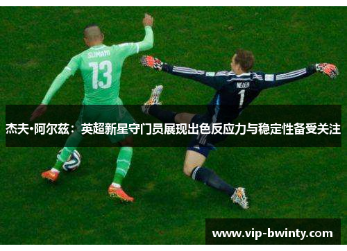杰夫·阿尔兹:英超新星守门员展现出色反应力与稳定性备受关注 杰夫·阿尔兹:英超新星守门员展现出色反应力与稳定性备受关注