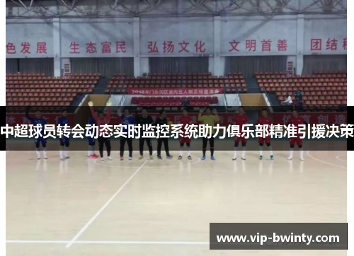 中超球员转会动态实时监控系统助力俱乐部精准引援决策