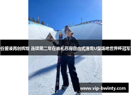 谷爱凌再创辉煌 连续第二年在崇礼赢得自由式滑雪U型场地世界杯冠军