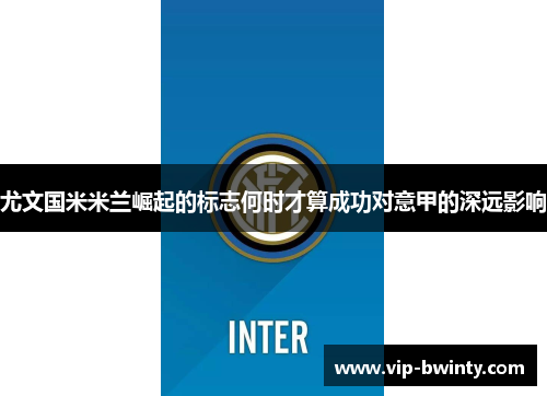 尤文国米米兰崛起的标志何时才算成功对意甲的深远影响