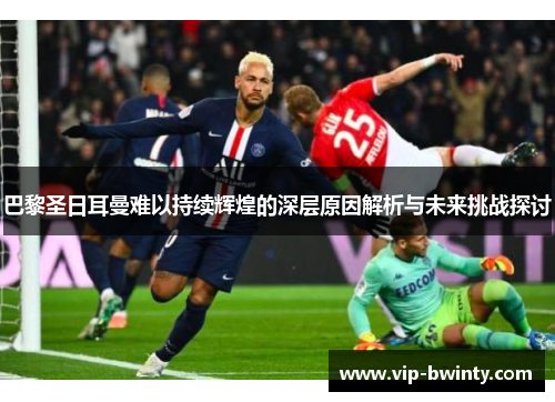 巴黎圣日耳曼难以持续辉煌的深层原因解析与未来挑战探讨