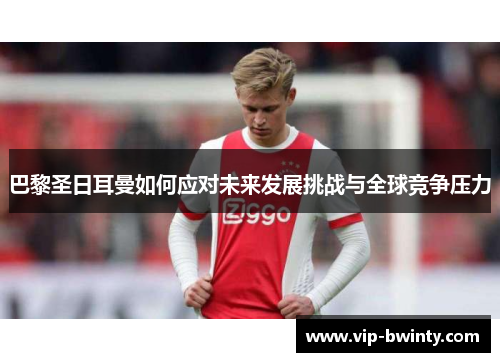巴黎圣日耳曼如何应对未来发展挑战与全球竞争压力