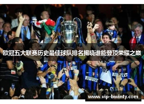 欧冠五大联赛历史最佳球队排名揭晓谁能登顶荣耀之巅