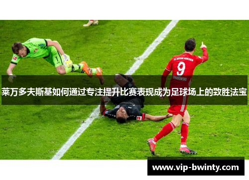 莱万多夫斯基如何通过专注提升比赛表现成为足球场上的致胜法宝