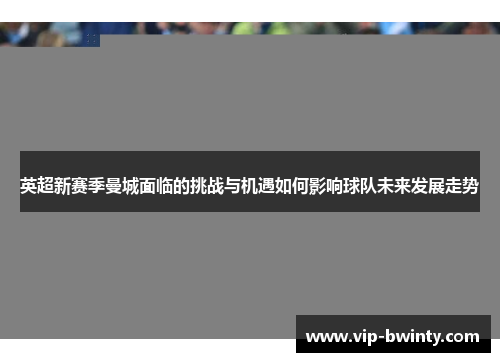 英超新赛季曼城面临的挑战与机遇如何影响球队未来发展走势