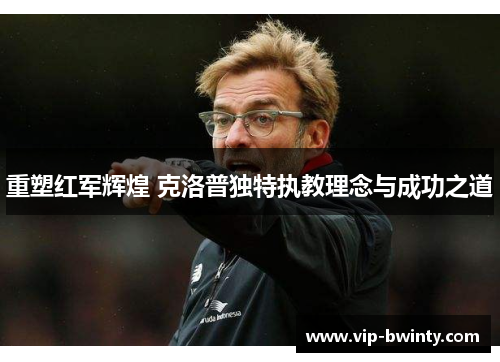重塑红军辉煌 克洛普独特执教理念与成功之道