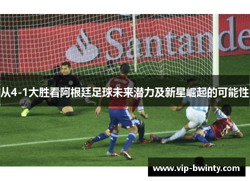 从4-1大胜看阿根廷足球未来潜力及新星崛起的可能性