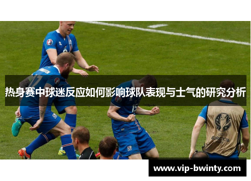 热身赛中球迷反应如何影响球队表现与士气的研究分析