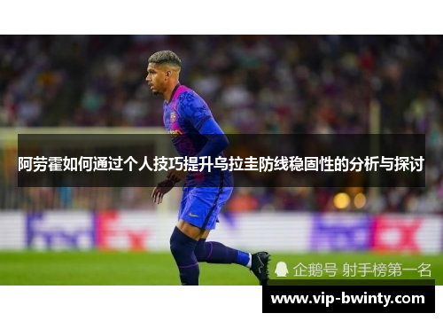 阿劳霍如何通过个人技巧提升乌拉圭防线稳固性的分析与探讨