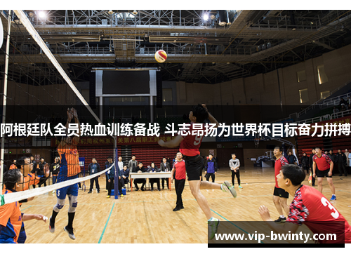 阿根廷队全员热血训练备战 斗志昂扬为世界杯目标奋力拼搏