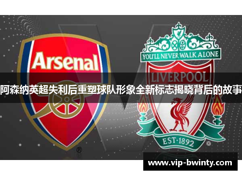 阿森纳英超失利后重塑球队形象全新标志揭晓背后的故事