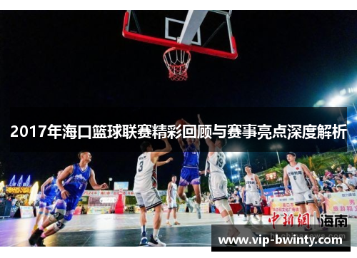 2017年海口篮球联赛精彩回顾与赛事亮点深度解析
