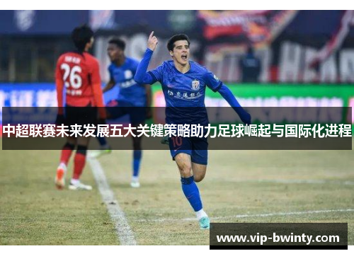 中超联赛未来发展五大关键策略助力足球崛起与国际化进程