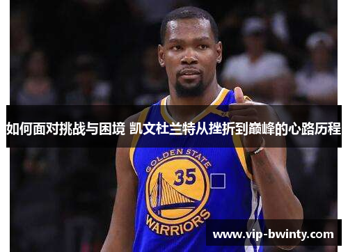 如何面对挑战与困境 凯文杜兰特从挫折到巅峰的心路历程