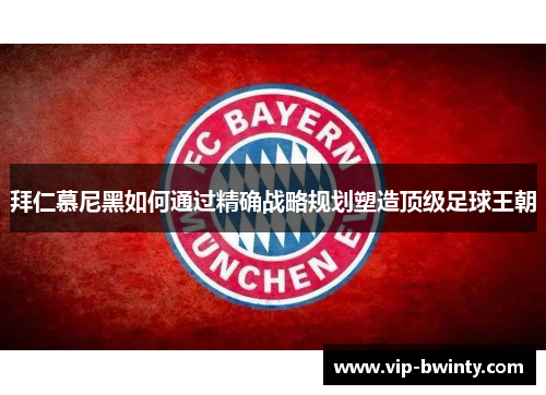 拜仁慕尼黑如何通过精确战略规划塑造顶级足球王朝