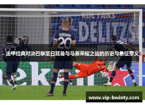 法甲经典对决巴黎圣日耳曼与马赛荣耀之战的历史与象征意义