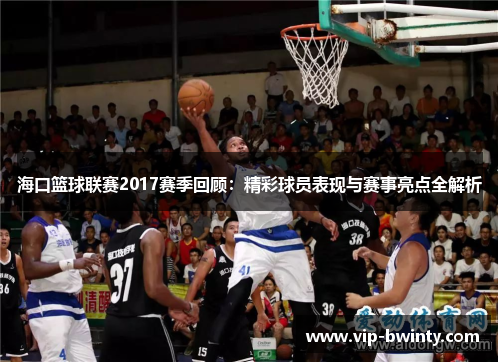 海口篮球联赛2017赛季回顾：精彩球员表现与赛事亮点全解析