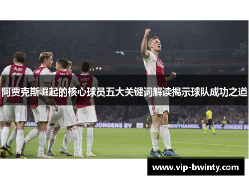 阿贾克斯崛起的核心球员五大关键词解读揭示球队成功之道