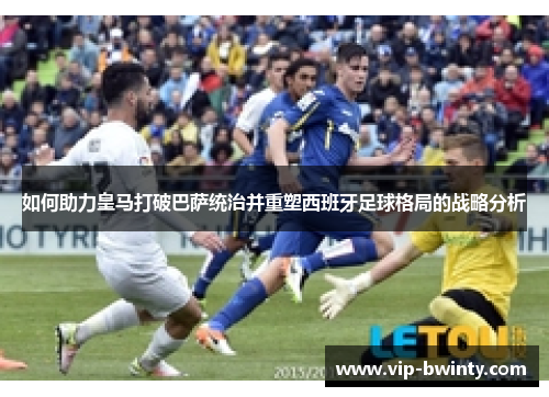 如何助力皇马打破巴萨统治并重塑西班牙足球格局的战略分析