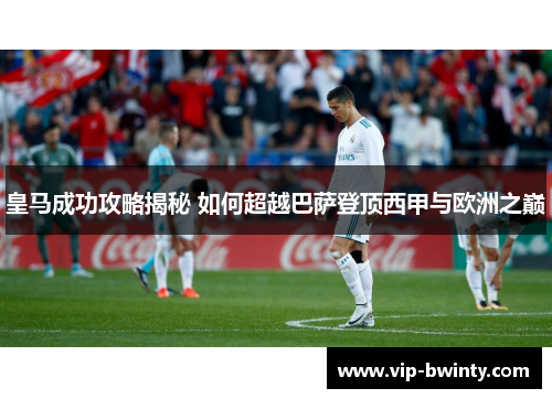 皇马成功攻略揭秘 如何超越巴萨登顶西甲与欧洲之巅 皇马成功攻略揭秘 如何超越巴萨登顶西甲与欧洲之巅