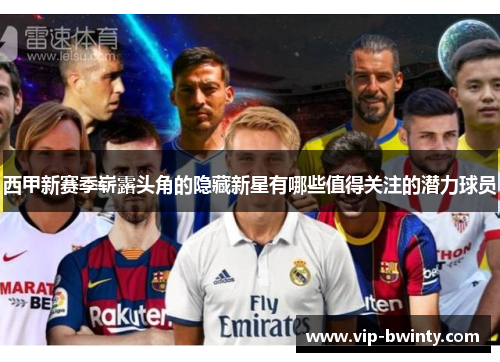 西甲新赛季崭露头角的隐藏新星有哪些值得关注的潜力球员 西甲新赛季崭露头角的隐藏新星有哪些值得关注的潜力球员
