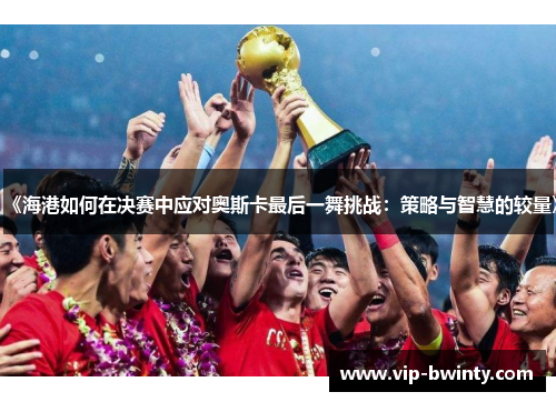 《海港如何在决赛中应对奥斯卡最后一舞挑战：策略与智慧的较量》