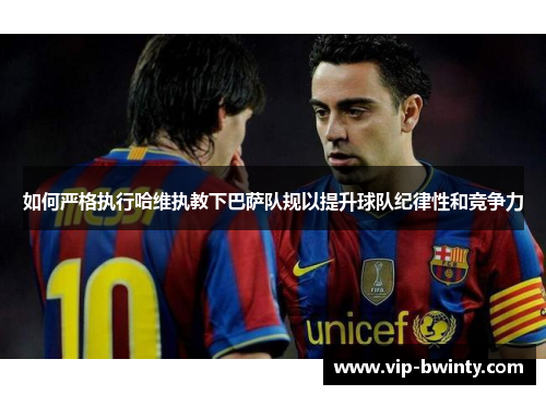 如何严格执行哈维执教下巴萨队规以提升球队纪律性和竞争力