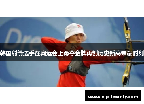 韩国射箭选手在奥运会上勇夺金牌再创历史新高荣耀时刻