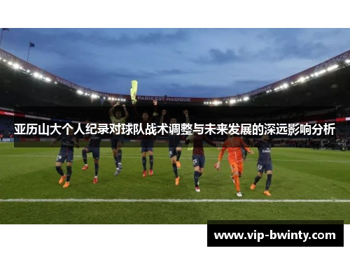 亚历山大个人纪录对球队战术调整与未来发展的深远影响分析