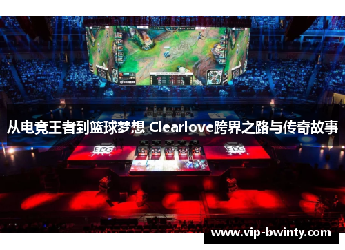 从电竞王者到篮球梦想 Clearlove跨界之路与传奇故事