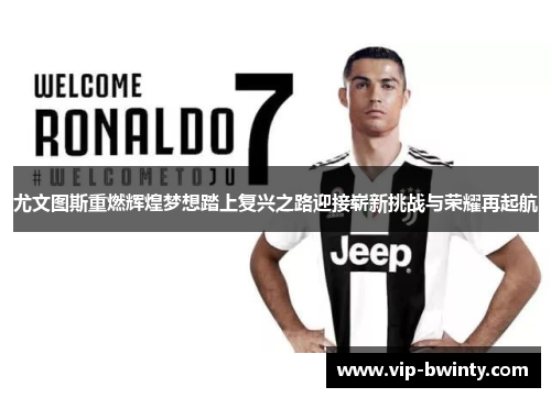 尤文图斯重燃辉煌梦想踏上复兴之路迎接崭新挑战与荣耀再起航 尤文图斯重燃辉煌梦想踏上复兴之路迎接崭新挑战与荣耀再起航