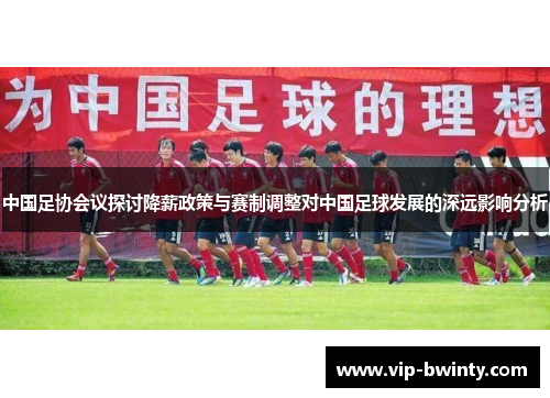 中国足协会议探讨降薪政策与赛制调整对中国足球发展的深远影响分析 中国足协会议探讨降薪政策与赛制调整对中国足球发展的深远影响分析