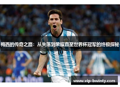 梅西的传奇之路：从失落到荣耀直至世界杯冠军的终极探秘