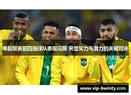 粤超联赛前四强球队表现亮眼 突显实力与潜力的关键对决