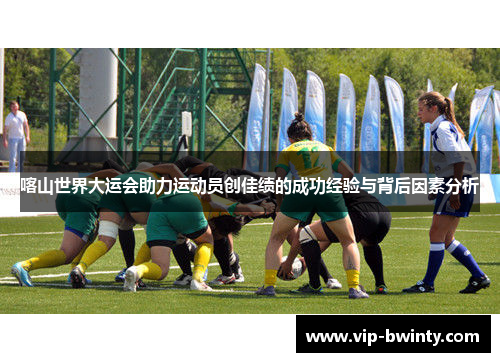 喀山世界大运会助力运动员创佳绩的成功经验与背后因素分析