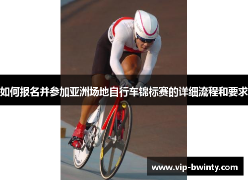 如何报名并参加亚洲场地自行车锦标赛的详细流程和要求