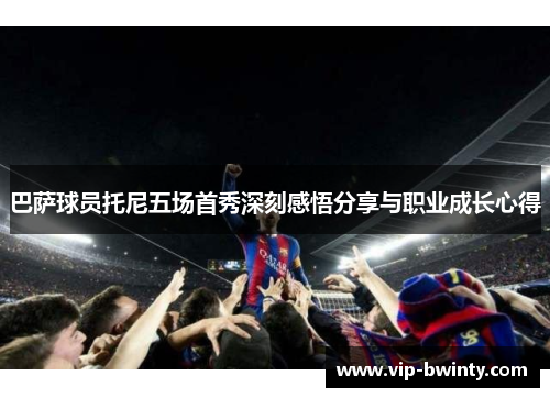 巴萨球员托尼五场首秀深刻感悟分享与职业成长心得