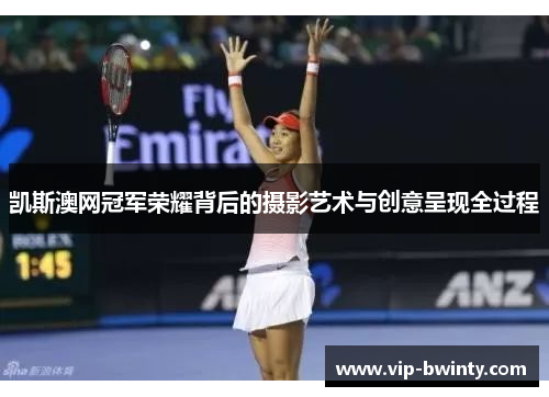 凯斯澳网冠军荣耀背后的摄影艺术与创意呈现全过程 凯斯澳网冠军荣耀背后的摄影艺术与创意呈现全过程