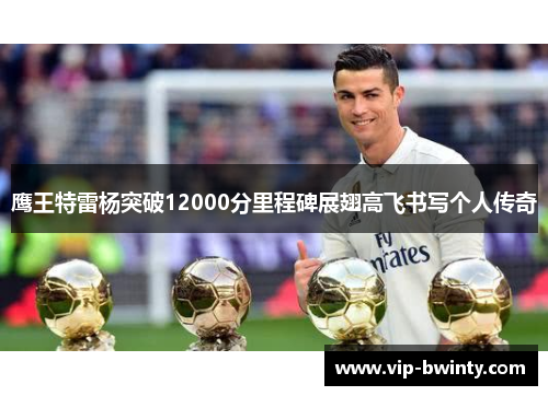 鹰王特雷杨突破12000分里程碑展翅高飞书写个人传奇 鹰王特雷杨突破12000分里程碑展翅高飞书写个人传奇