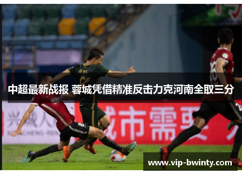 中超最新战报 蓉城凭借精准反击力克河南全取三分 中超最新战报 蓉城凭借精准反击力克河南全取三分