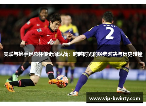 曼联与枪手足总杯传奇淘汰战：跨越时光的经典对决与历史碰撞