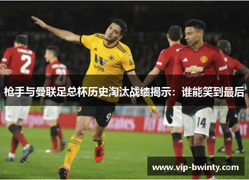 枪手与曼联足总杯历史淘汰战绩揭示：谁能笑到最后