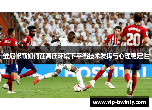 维尼修斯如何在高压环境下平衡技术发挥与心理稳定性