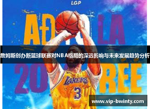 詹姆斯创办新篮球联赛对NBA格局的深远影响与未来发展趋势分析 詹姆斯创办新篮球联赛对NBA格局的深远影响与未来发展趋势分析