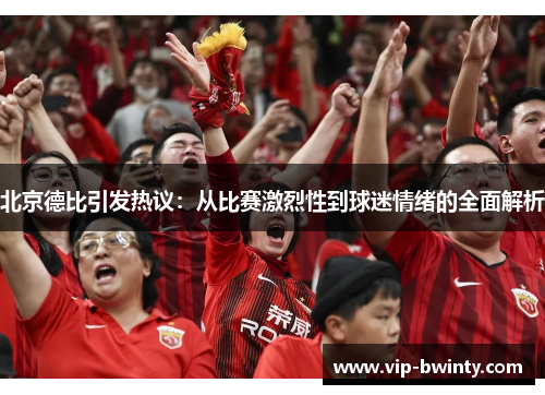 北京德比引发热议：从比赛激烈性到球迷情绪的全面解析