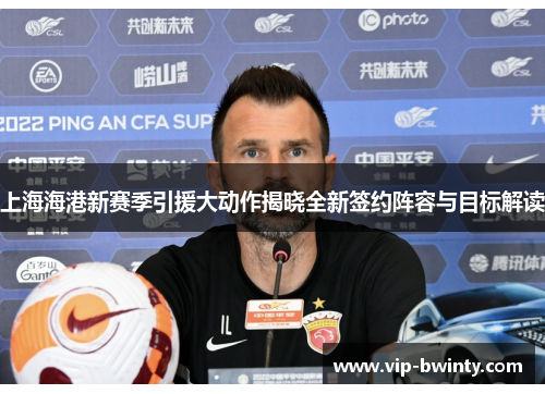 上海海港新赛季引援大动作揭晓全新签约阵容与目标解读